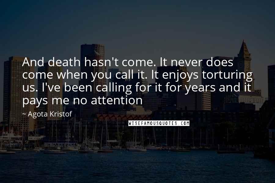 Agota Kristof Quotes: And death hasn't come. It never does come when you call it. It enjoys torturing us. I've been calling for it for years and it pays me no attention