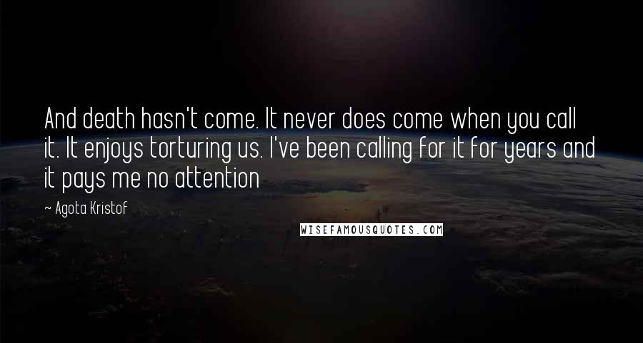 Agota Kristof Quotes: And death hasn't come. It never does come when you call it. It enjoys torturing us. I've been calling for it for years and it pays me no attention