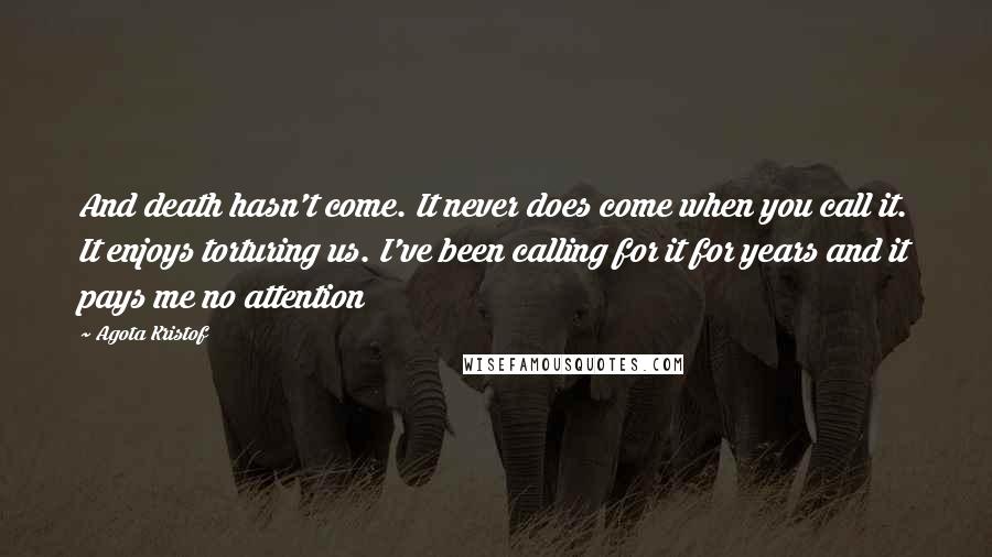 Agota Kristof Quotes: And death hasn't come. It never does come when you call it. It enjoys torturing us. I've been calling for it for years and it pays me no attention