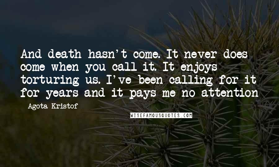 Agota Kristof Quotes: And death hasn't come. It never does come when you call it. It enjoys torturing us. I've been calling for it for years and it pays me no attention