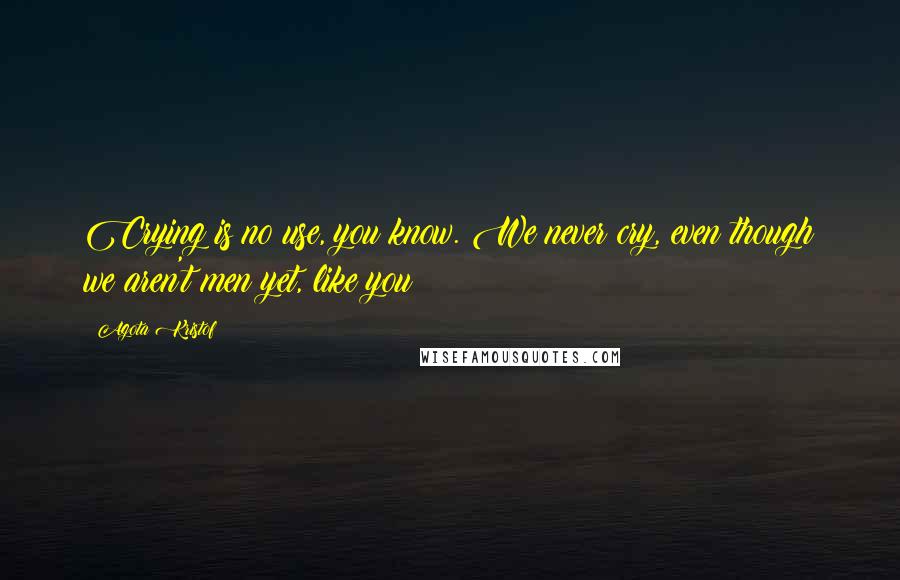 Agota Kristof Quotes: Crying is no use, you know. We never cry, even though we aren't men yet, like you