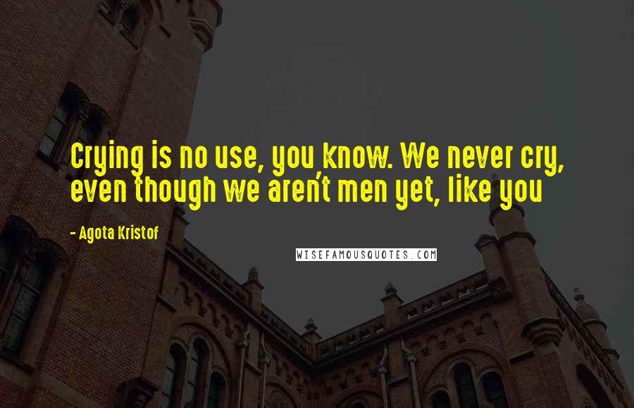 Agota Kristof Quotes: Crying is no use, you know. We never cry, even though we aren't men yet, like you