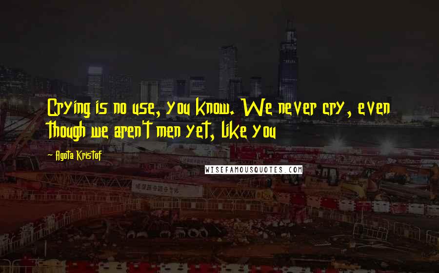 Agota Kristof Quotes: Crying is no use, you know. We never cry, even though we aren't men yet, like you