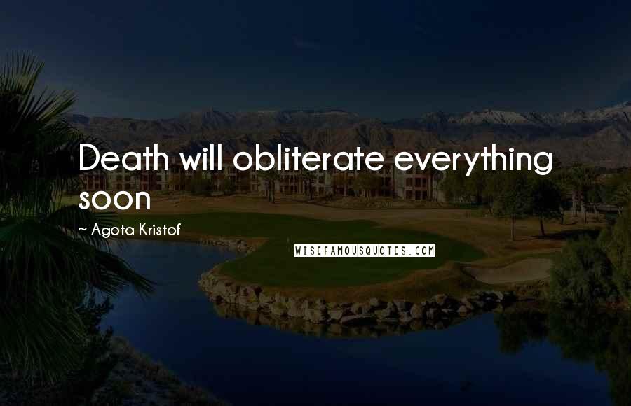 Agota Kristof Quotes: Death will obliterate everything soon