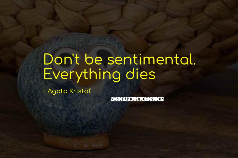 Agota Kristof Quotes: Don't be sentimental. Everything dies