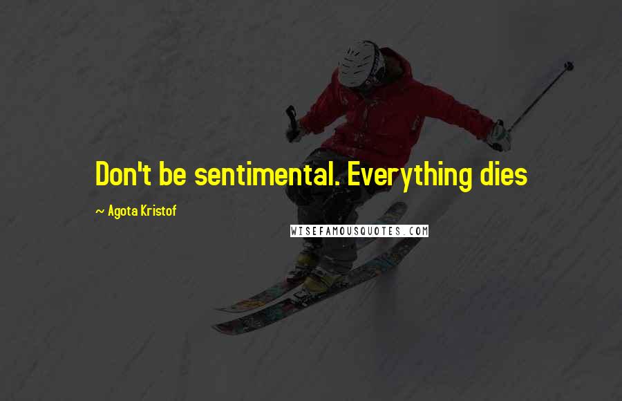 Agota Kristof Quotes: Don't be sentimental. Everything dies