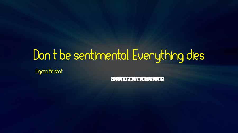 Agota Kristof Quotes: Don't be sentimental. Everything dies