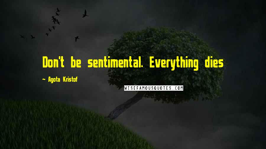 Agota Kristof Quotes: Don't be sentimental. Everything dies
