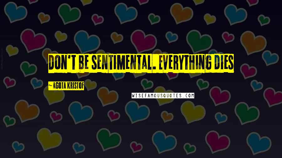 Agota Kristof Quotes: Don't be sentimental. Everything dies