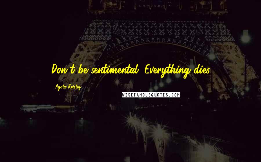 Agota Kristof Quotes: Don't be sentimental. Everything dies