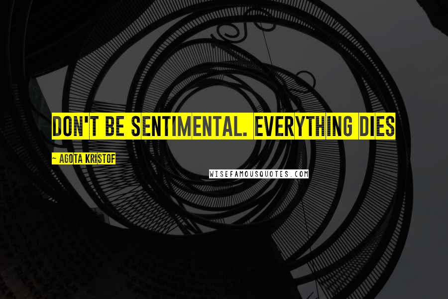 Agota Kristof Quotes: Don't be sentimental. Everything dies