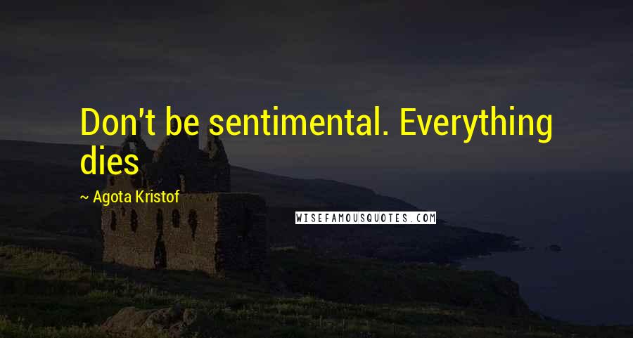 Agota Kristof Quotes: Don't be sentimental. Everything dies