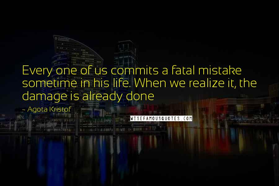 Agota Kristof Quotes: Every one of us commits a fatal mistake sometime in his life. When we realize it, the damage is already done