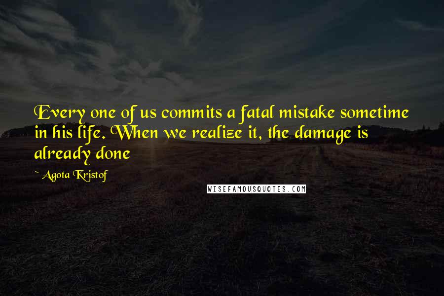 Agota Kristof Quotes: Every one of us commits a fatal mistake sometime in his life. When we realize it, the damage is already done