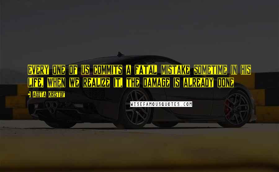 Agota Kristof Quotes: Every one of us commits a fatal mistake sometime in his life. When we realize it, the damage is already done