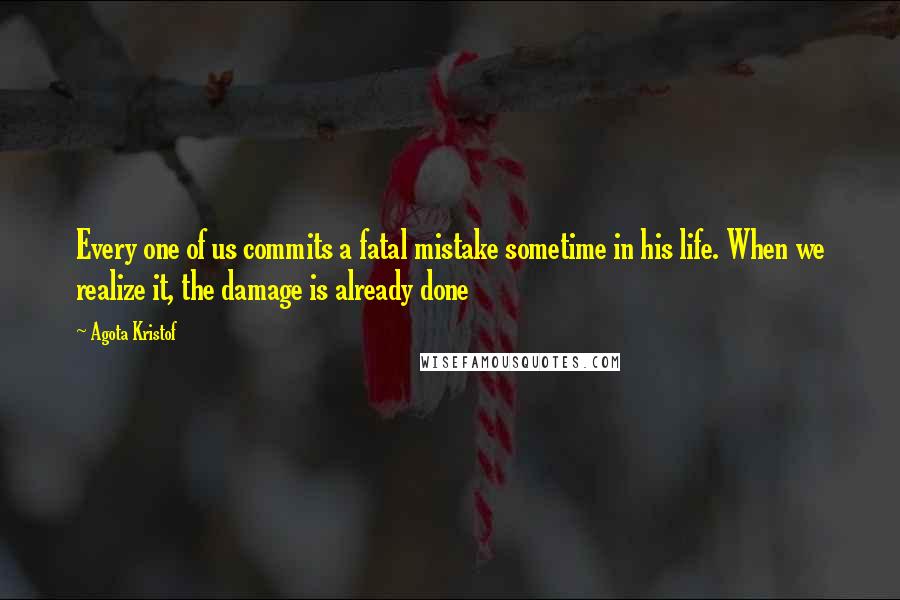 Agota Kristof Quotes: Every one of us commits a fatal mistake sometime in his life. When we realize it, the damage is already done