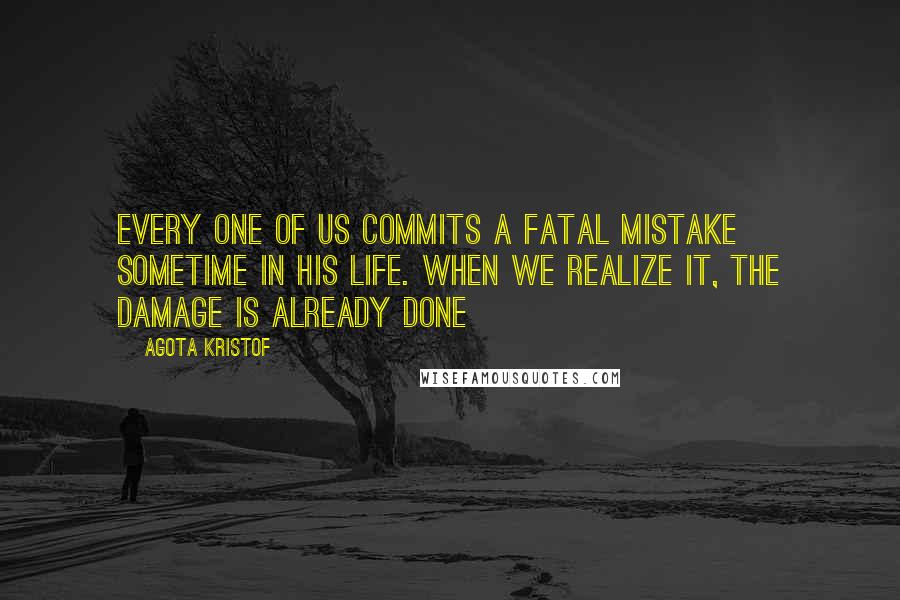 Agota Kristof Quotes: Every one of us commits a fatal mistake sometime in his life. When we realize it, the damage is already done