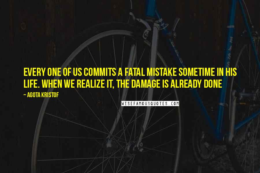 Agota Kristof Quotes: Every one of us commits a fatal mistake sometime in his life. When we realize it, the damage is already done