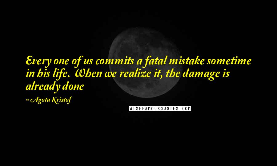 Agota Kristof Quotes: Every one of us commits a fatal mistake sometime in his life. When we realize it, the damage is already done