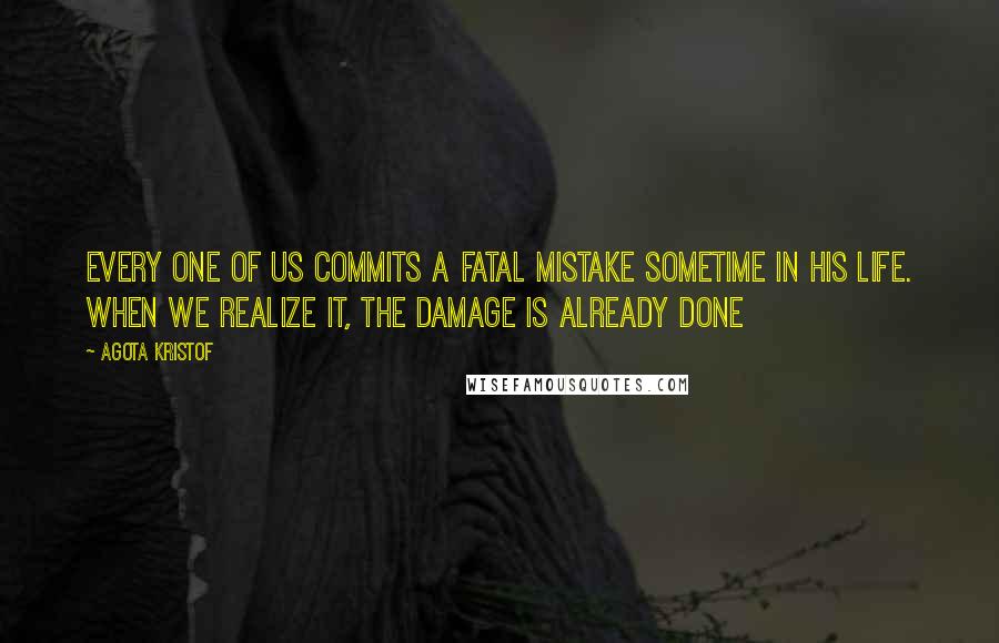 Agota Kristof Quotes: Every one of us commits a fatal mistake sometime in his life. When we realize it, the damage is already done
