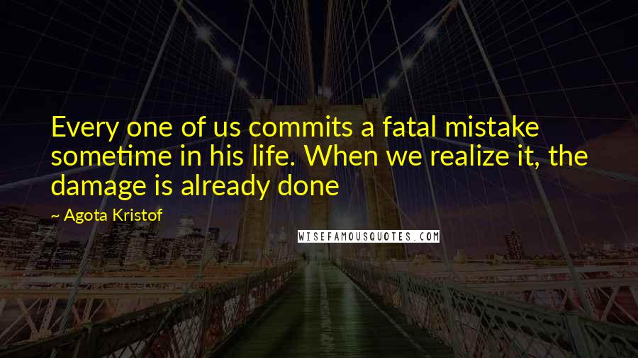 Agota Kristof Quotes: Every one of us commits a fatal mistake sometime in his life. When we realize it, the damage is already done