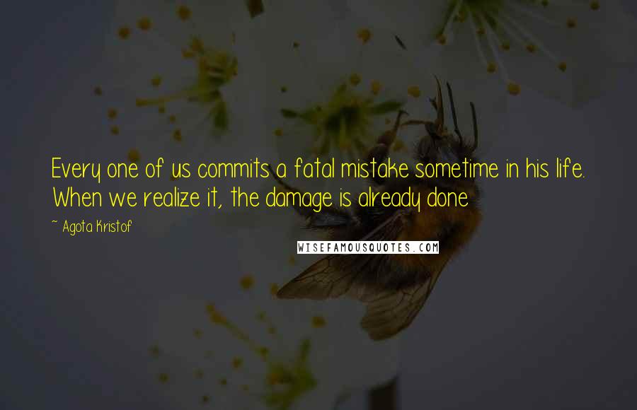 Agota Kristof Quotes: Every one of us commits a fatal mistake sometime in his life. When we realize it, the damage is already done
