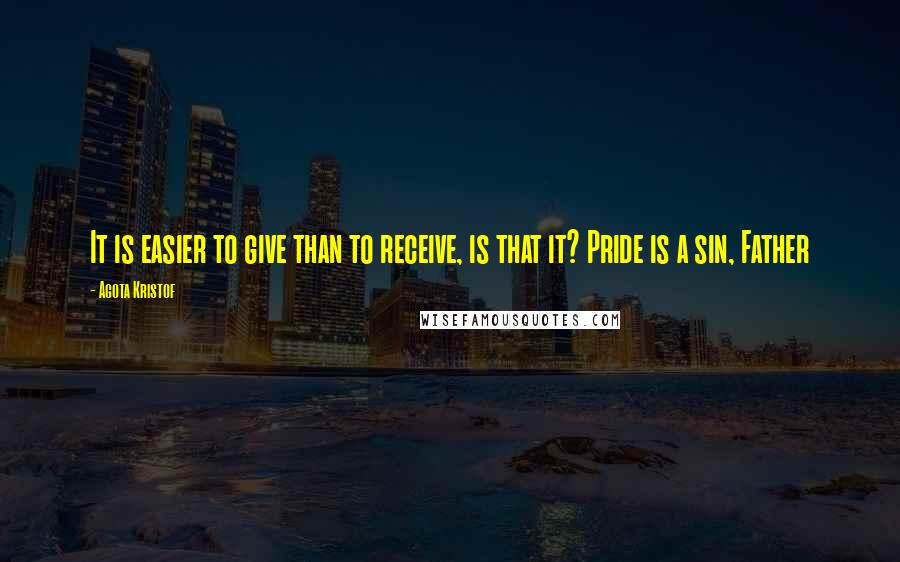 Agota Kristof Quotes: It is easier to give than to receive, is that it? Pride is a sin, Father