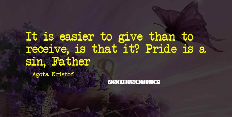 Agota Kristof Quotes: It is easier to give than to receive, is that it? Pride is a sin, Father