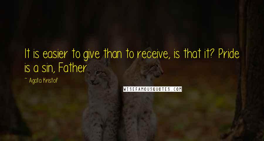 Agota Kristof Quotes: It is easier to give than to receive, is that it? Pride is a sin, Father