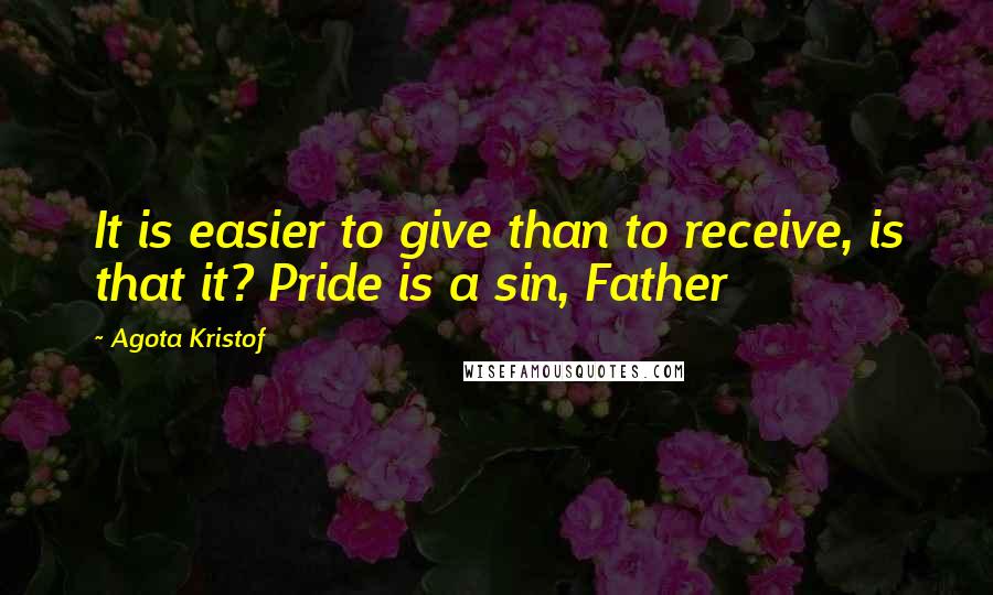 Agota Kristof Quotes: It is easier to give than to receive, is that it? Pride is a sin, Father