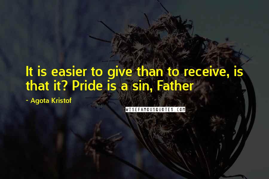 Agota Kristof Quotes: It is easier to give than to receive, is that it? Pride is a sin, Father