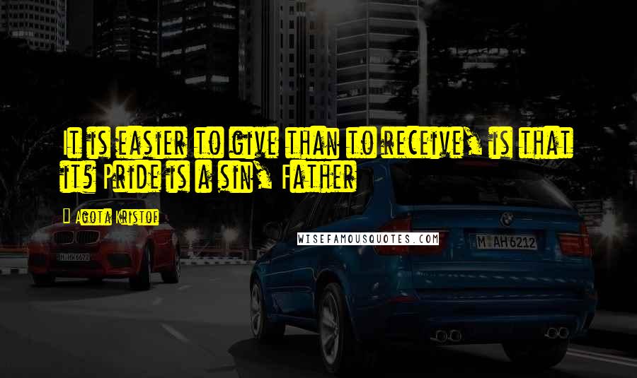 Agota Kristof Quotes: It is easier to give than to receive, is that it? Pride is a sin, Father