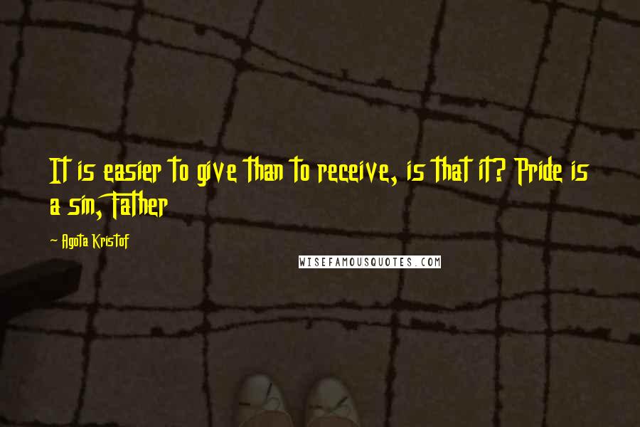 Agota Kristof Quotes: It is easier to give than to receive, is that it? Pride is a sin, Father