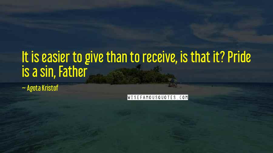Agota Kristof Quotes: It is easier to give than to receive, is that it? Pride is a sin, Father