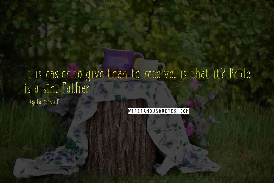 Agota Kristof Quotes: It is easier to give than to receive, is that it? Pride is a sin, Father