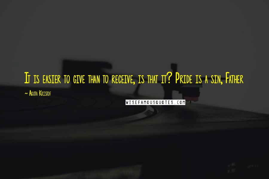Agota Kristof Quotes: It is easier to give than to receive, is that it? Pride is a sin, Father