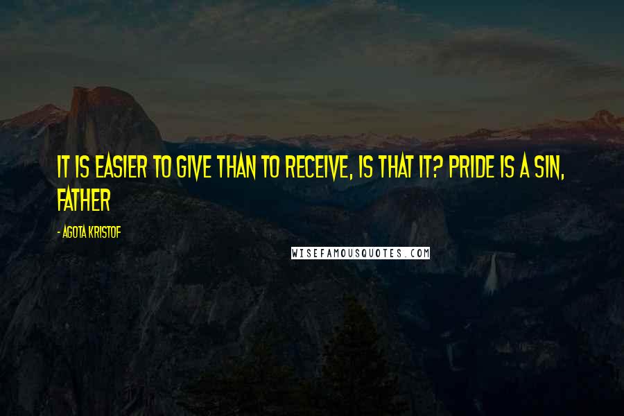 Agota Kristof Quotes: It is easier to give than to receive, is that it? Pride is a sin, Father