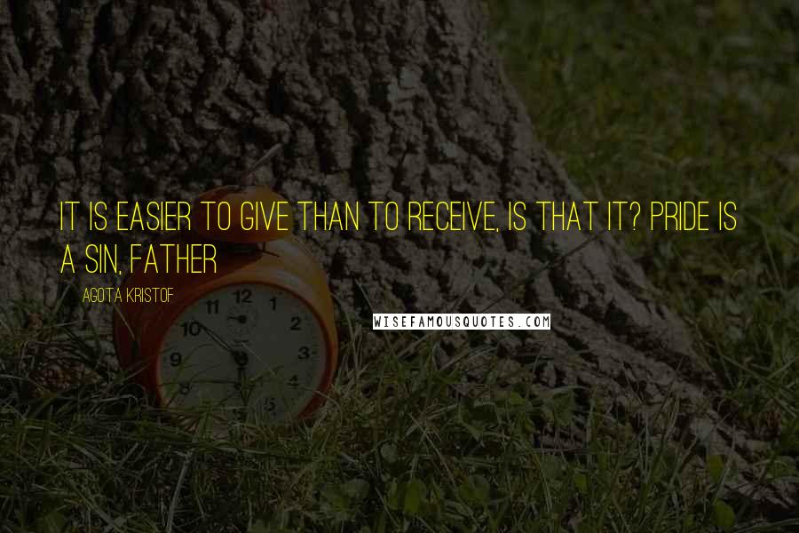Agota Kristof Quotes: It is easier to give than to receive, is that it? Pride is a sin, Father