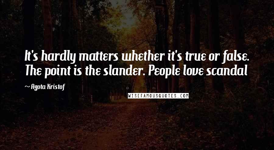 Agota Kristof Quotes: It's hardly matters whether it's true or false. The point is the slander. People love scandal