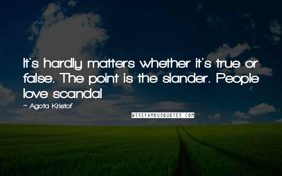 Agota Kristof Quotes: It's hardly matters whether it's true or false. The point is the slander. People love scandal