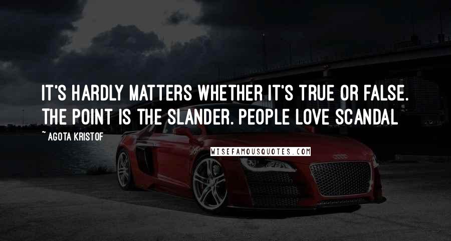 Agota Kristof Quotes: It's hardly matters whether it's true or false. The point is the slander. People love scandal