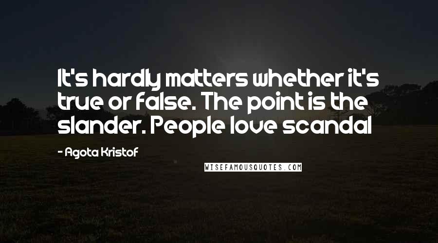Agota Kristof Quotes: It's hardly matters whether it's true or false. The point is the slander. People love scandal
