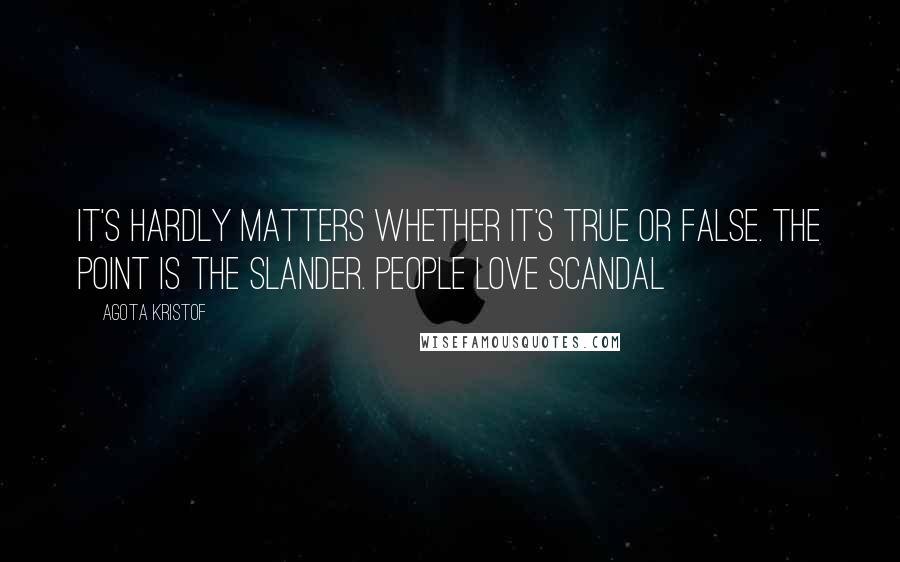 Agota Kristof Quotes: It's hardly matters whether it's true or false. The point is the slander. People love scandal