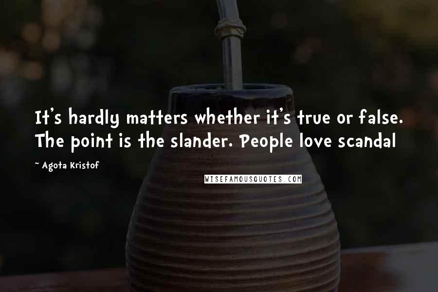 Agota Kristof Quotes: It's hardly matters whether it's true or false. The point is the slander. People love scandal