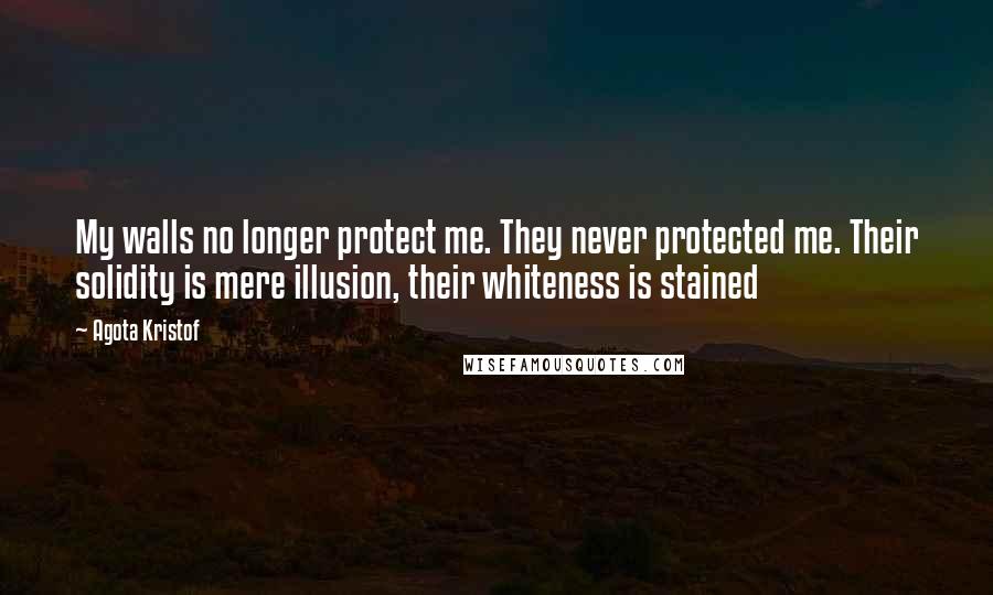 Agota Kristof Quotes: My walls no longer protect me. They never protected me. Their solidity is mere illusion, their whiteness is stained