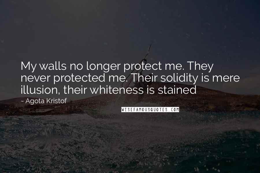 Agota Kristof Quotes: My walls no longer protect me. They never protected me. Their solidity is mere illusion, their whiteness is stained