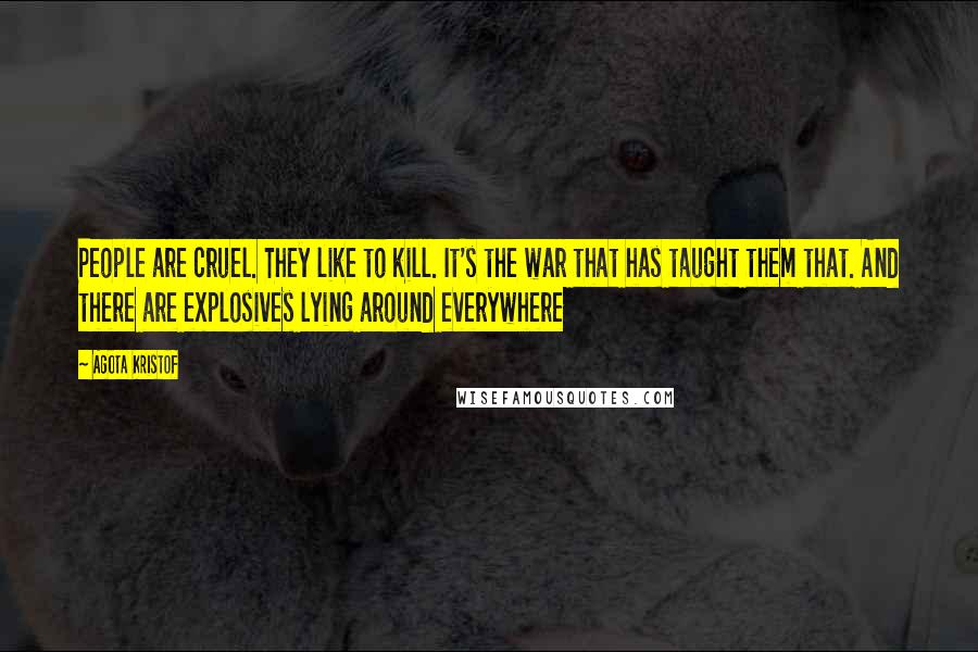 Agota Kristof Quotes: People are cruel. They like to kill. It's the war that has taught them that. And there are explosives lying around everywhere