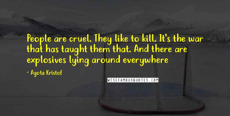 Agota Kristof Quotes: People are cruel. They like to kill. It's the war that has taught them that. And there are explosives lying around everywhere
