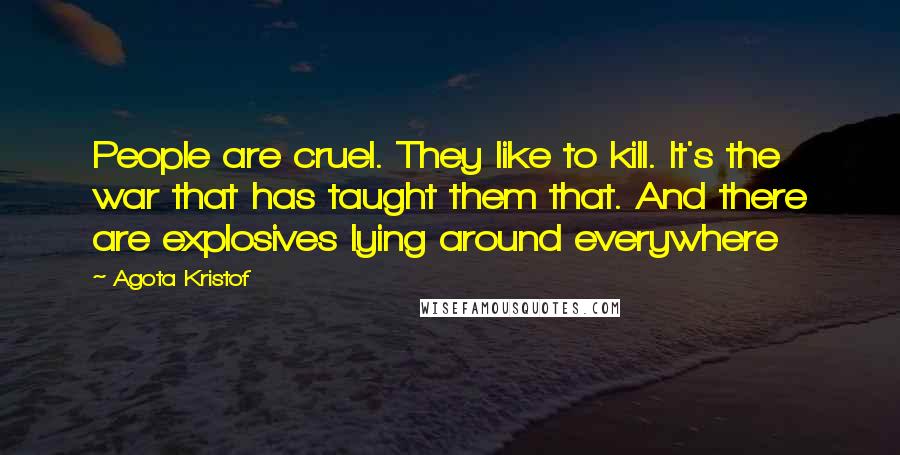 Agota Kristof Quotes: People are cruel. They like to kill. It's the war that has taught them that. And there are explosives lying around everywhere