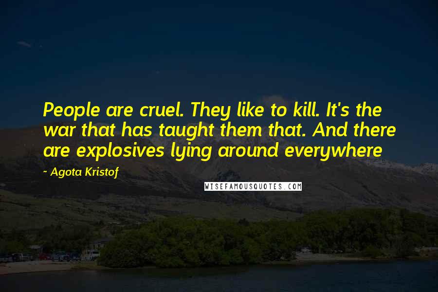 Agota Kristof Quotes: People are cruel. They like to kill. It's the war that has taught them that. And there are explosives lying around everywhere